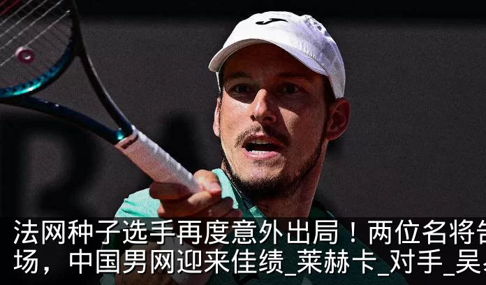 法网种子选手再度意外出局！两位名将告别赛场，中国男网迎来佳绩_莱赫卡_对手_吴易