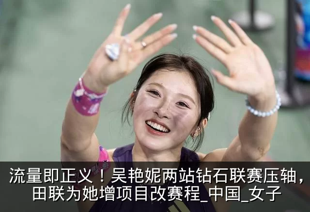 流量即正义！吴艳妮两站钻石联赛压轴，世界田联为她增项目改赛程_中国_女子